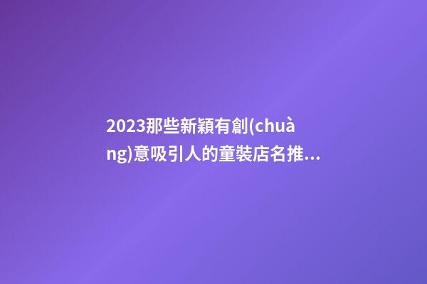 2023那些新穎有創(chuàng)意吸引人的童裝店名推薦 | 童裝店名取名技巧分享-第1張-店鋪起名-玄機派